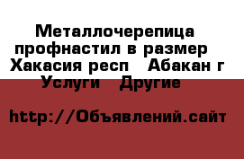 Металлочерепица, профнастил в размер - Хакасия респ., Абакан г. Услуги » Другие   